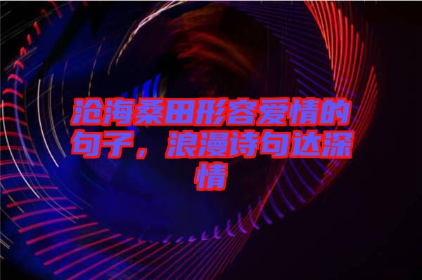 滄海桑田形容愛情的句子，浪漫詩句達(dá)深情