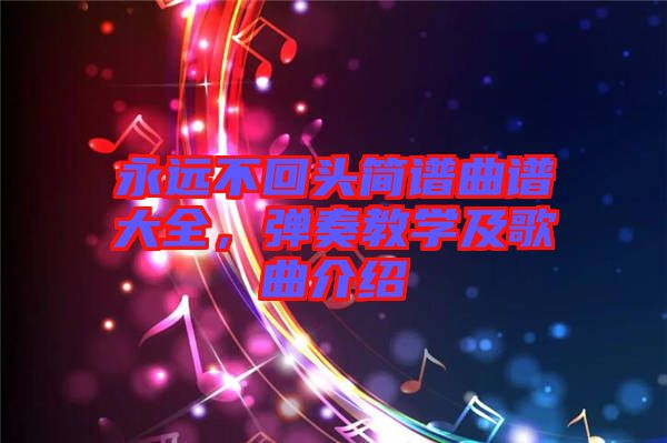 永遠(yuǎn)不回頭簡(jiǎn)譜曲譜大全，彈奏教學(xué)及歌曲介紹