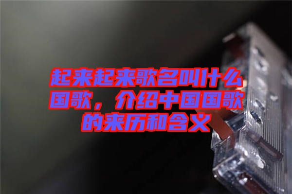 起來起來歌名叫什么國(guó)歌，介紹中國(guó)國(guó)歌的來歷和含義