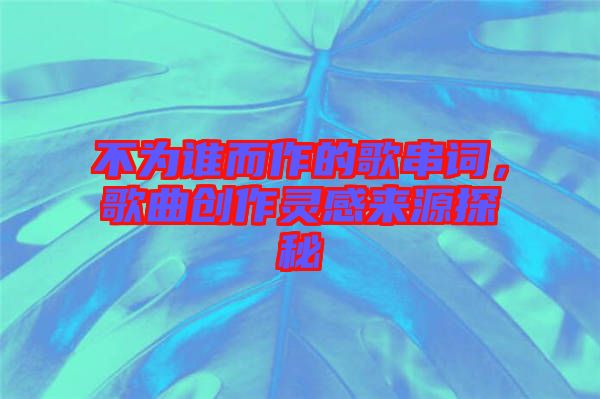 不為誰而作的歌串詞，歌曲創(chuàng)作靈感來源探秘