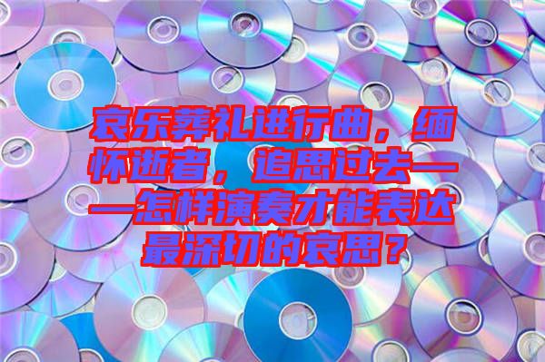 哀樂葬禮進行曲，緬懷逝者，追思過去——怎樣演奏才能表達最深切的哀思？