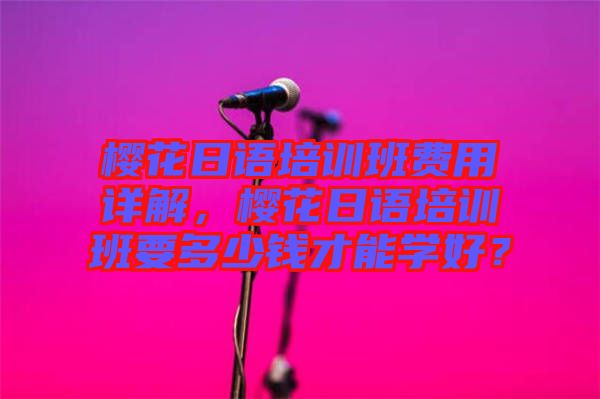 櫻花日語培訓(xùn)班費用詳解，櫻花日語培訓(xùn)班要多少錢才能學(xué)好？