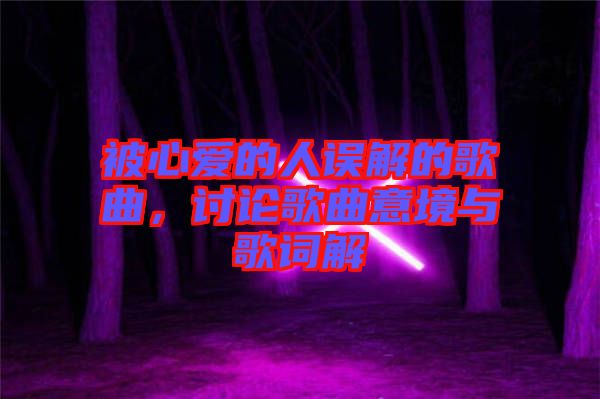 被心愛的人誤解的歌曲，討論歌曲意境與歌詞解