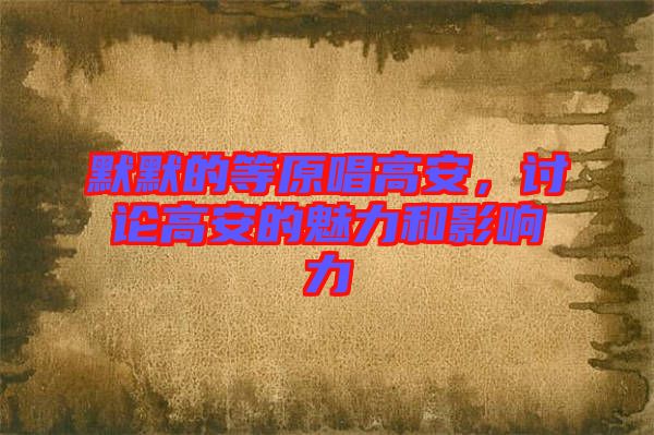 默默的等原唱高安，討論高安的魅力和影響力