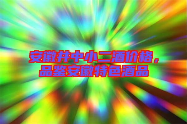 安徽井中小二酒價格，品鑒安徽特色酒品