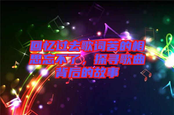 回憶過去歌詞苦的相思忘不了，探尋歌曲背后的故事