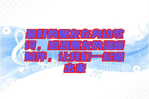 最好的朋友在身邊歌詞，感恩朋友的溫暖陪伴，讓我們一起唱出來
