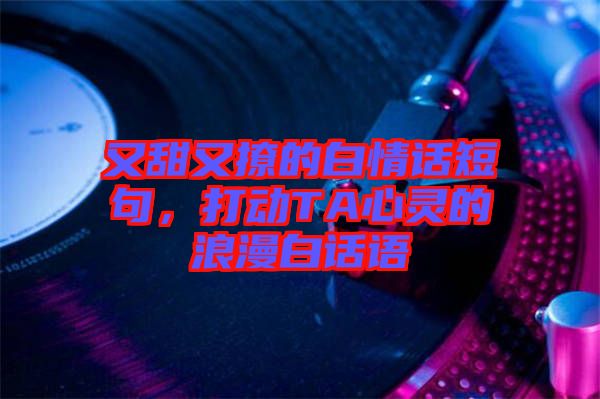又甜又撩的白情話短句，打動TA心靈的浪漫白話語