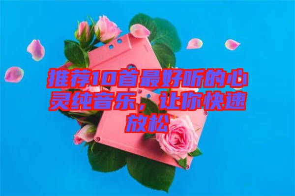 推薦10首最好聽的心靈純音樂(lè)，讓你快速放松