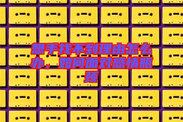 想手找不到理由怎么辦，如何面對(duì)感情瓶頸