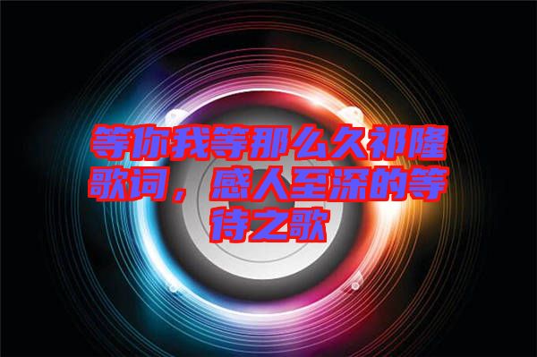 等你我等那么久祁隆歌詞，感人至深的等待之歌