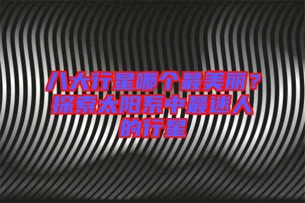 八大行星哪個(gè)最美麗？探索太陽(yáng)系中最迷人的行星