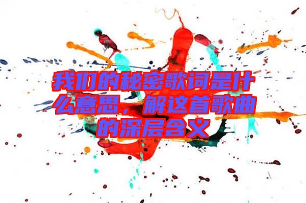 我們的秘密歌詞是什么意思，解這首歌曲的深層含義
