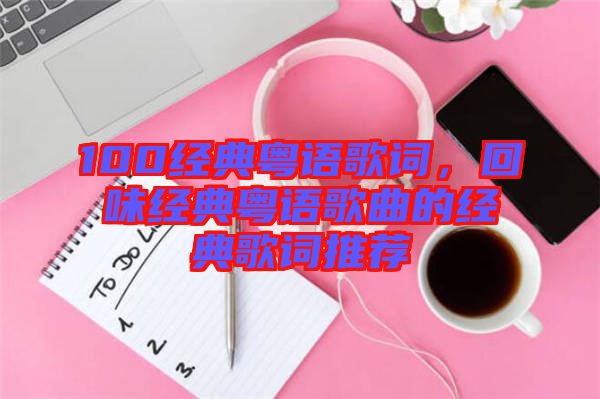 100經(jīng)典粵語(yǔ)歌詞，回味經(jīng)典粵語(yǔ)歌曲的經(jīng)典歌詞推薦