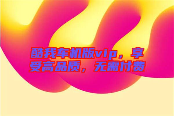 酷我車機版vip，享受高品質(zhì)，無需付費