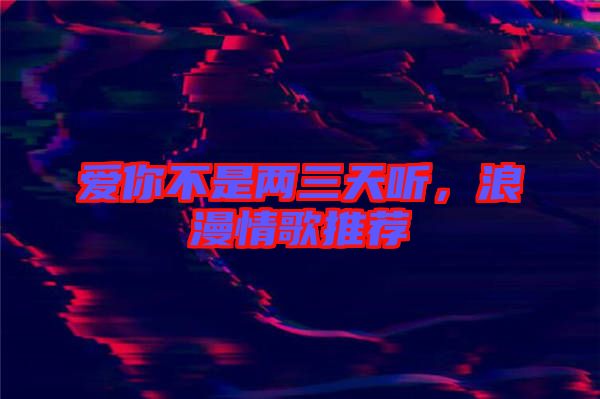 愛(ài)你不是兩三天聽(tīng)，浪漫情歌推薦
