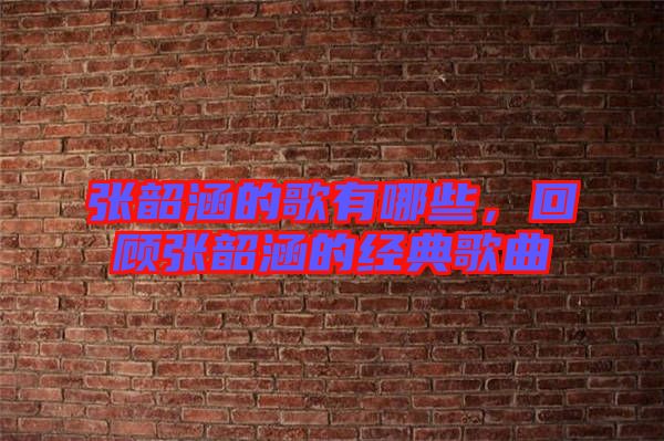 張韶涵的歌有哪些，回顧張韶涵的經(jīng)典歌曲