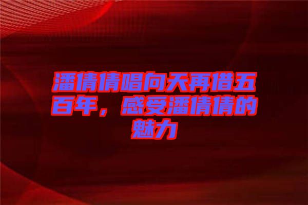 潘倩倩唱向天再借五百年，感受潘倩倩的魅力