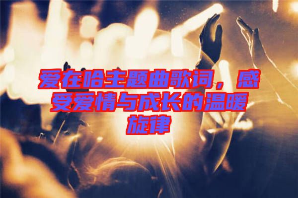 愛在哈主題曲歌詞，感受愛情與成長(zhǎng)的溫暖旋律