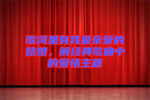 歌詞里有我最親愛的姑娘，解經(jīng)典歌曲中的愛情主題