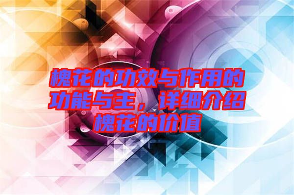 槐花的功效與作用的功能與主，詳細(xì)介紹槐花的價值