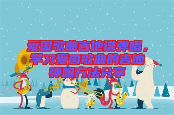 愛國(guó)歌曲吉他譜彈唱，學(xué)習(xí)愛國(guó)歌曲的吉他彈唱方法分享
