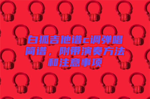 白狐吉他譜c調彈唱簡譜，附帶演奏方法和注意事項