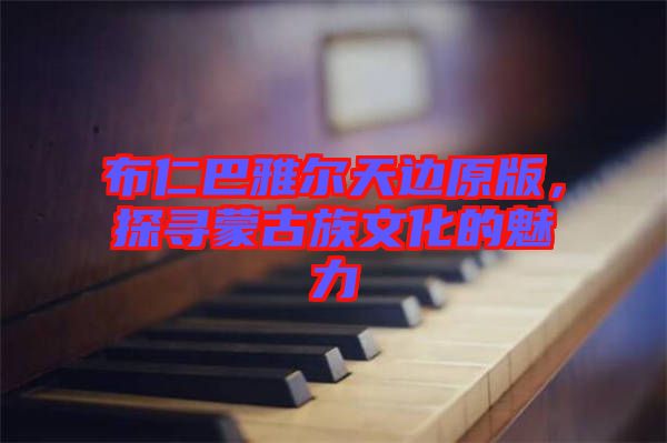 布仁巴雅爾天邊原版，探尋蒙古族文化的魅力