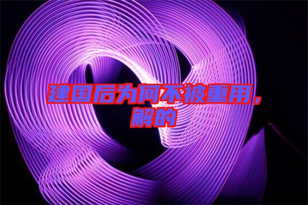 建國后為何不被重用，解的