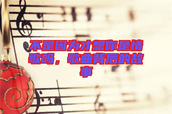 不是因為才想你是情歌嗎，歌曲背后的故事
