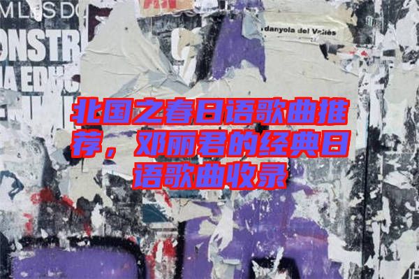 北國之春日語歌曲推薦，鄧麗君的經(jīng)典日語歌曲收錄