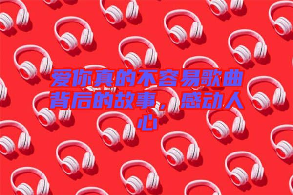 愛你真的不容易歌曲背后的故事，感動人心