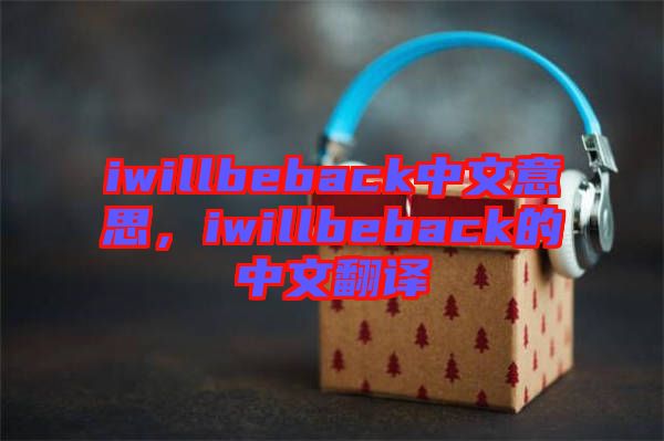 iwillbeback中文意思，iwillbeback的中文翻譯