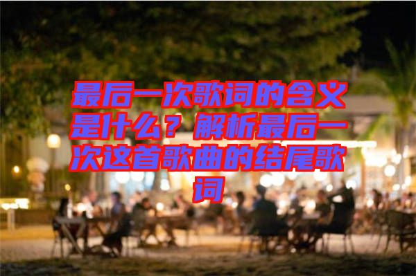 最后一次歌詞的含義是什么？解析最后一次這首歌曲的結(jié)尾歌詞