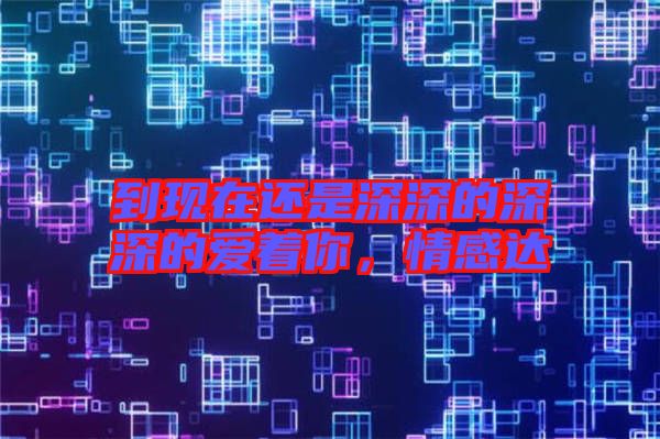 到現(xiàn)在還是深深的深深的愛(ài)著你，情感達(dá)