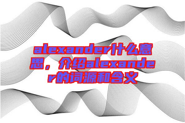 alexander什么意思，介紹alexander的詞源和含義
