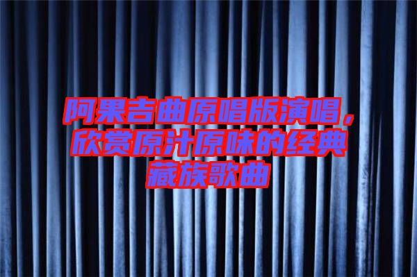 阿果吉曲原唱版演唱，欣賞原汁原味的經典藏族歌曲
