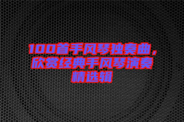 100首手風(fēng)琴獨(dú)奏曲，欣賞經(jīng)典手風(fēng)琴演奏精選輯