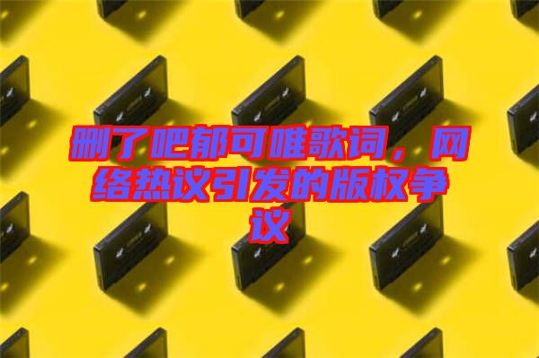 刪了吧郁可唯歌詞，網(wǎng)絡(luò)熱議引發(fā)的版權(quán)爭議