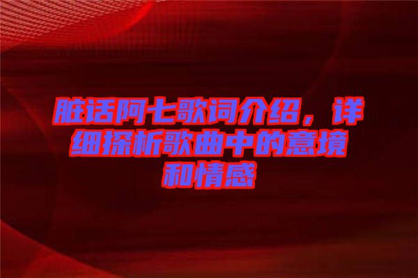 臟話阿七歌詞介紹，詳細(xì)探析歌曲中的意境和情感