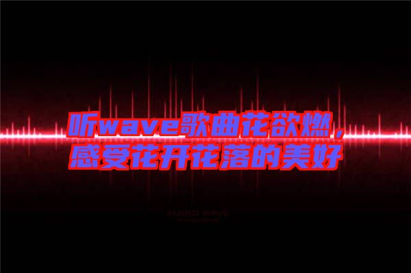 聽wave歌曲花欲燃，感受花開花落的美好