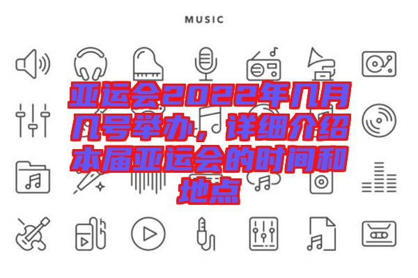 亞運會2022年幾月幾號舉辦，詳細介紹本屆亞運會的時間和地點