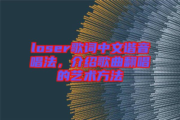 loser歌詞中文諧音唱法，介紹歌曲翻唱的藝術(shù)方法