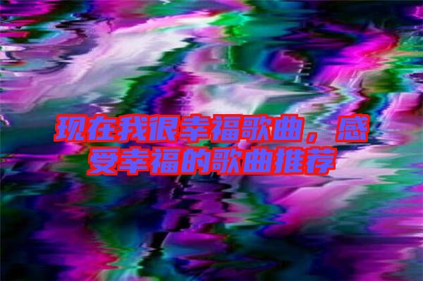 現(xiàn)在我很幸福歌曲，感受幸福的歌曲推薦