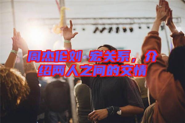 周杰倫劉畊宏關(guān)系，介紹兩人之間的交情