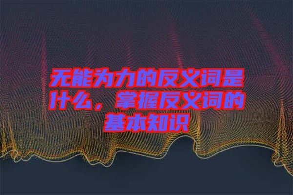 無能為力的反義詞是什么，掌握反義詞的基本知識