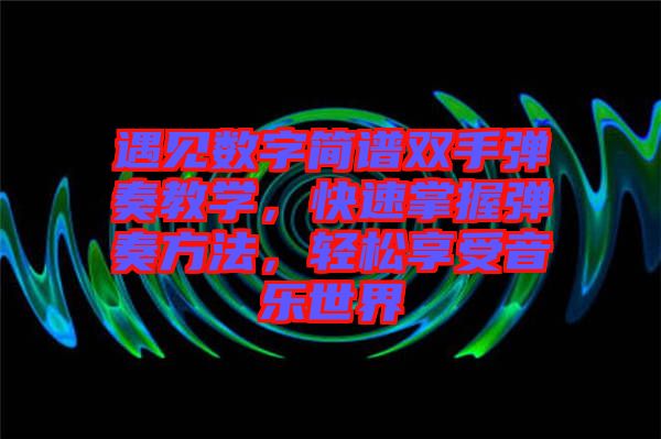 遇見數(shù)字簡譜雙手彈奏教學(xué)，快速掌握彈奏方法，輕松享受音樂世界