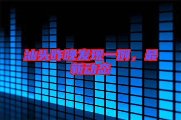 汕頭昨晚發(fā)現(xiàn)一例，最新動態(tài)