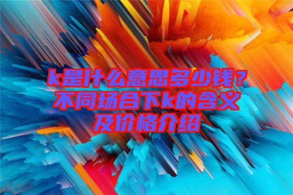 k是什么意思多少錢？不同場(chǎng)合下k的含義及價(jià)格介紹