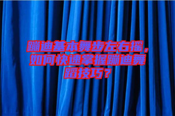 蹦迪基本舞步左右搖，如何快速掌握蹦迪舞蹈技巧？